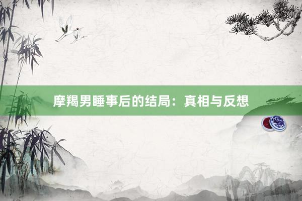 摩羯男睡事后的结局：真相与反想