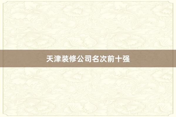 天津装修公司名次前十强