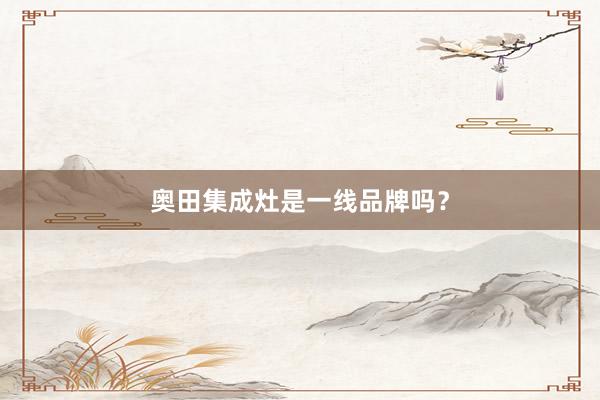 奥田集成灶是一线品牌吗？