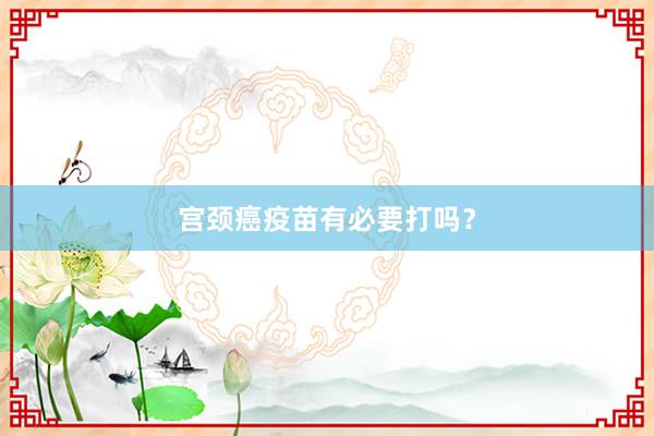 宫颈癌疫苗有必要打吗？