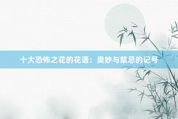 十大恐怖之花的花语：奥妙与禁忌的记号