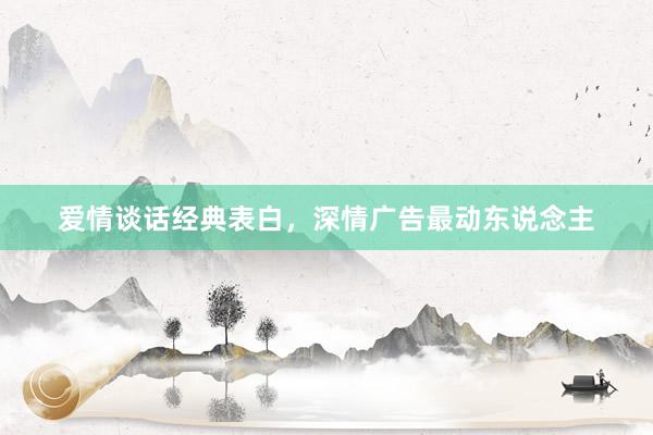 爱情谈话经典表白，深情广告最动东说念主
