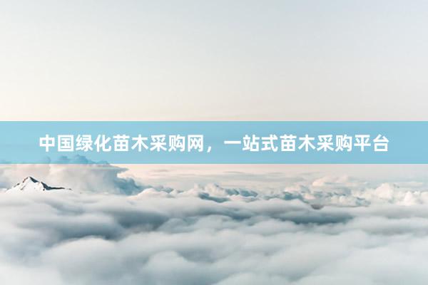中国绿化苗木采购网，一站式苗木采购平台