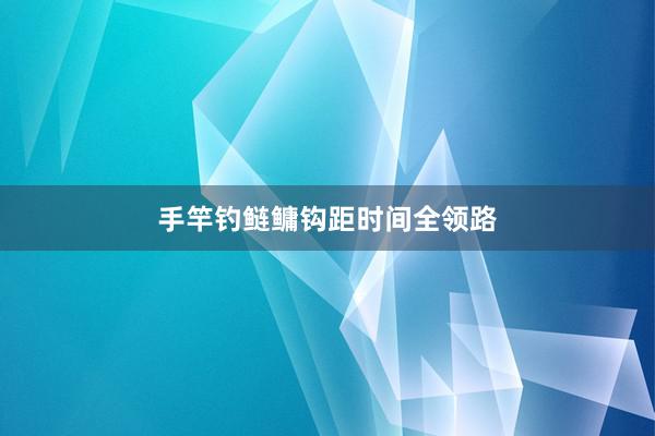 手竿钓鲢鳙钩距时间全领路