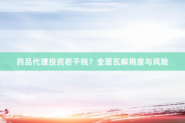 药品代理投资若干钱？全面瓦解用度与风险