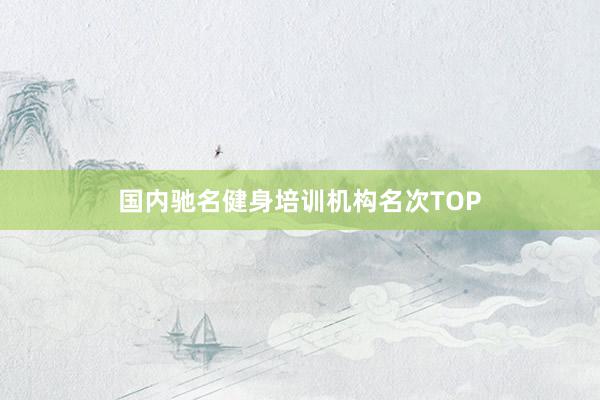 国内驰名健身培训机构名次TOP