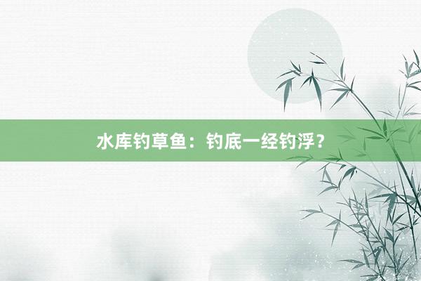 水库钓草鱼:钓底一经钓浮?